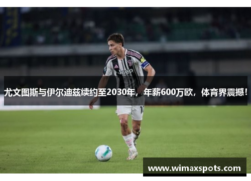 尤文图斯与伊尔迪兹续约至2030年，年薪600万欧，体育界震撼！