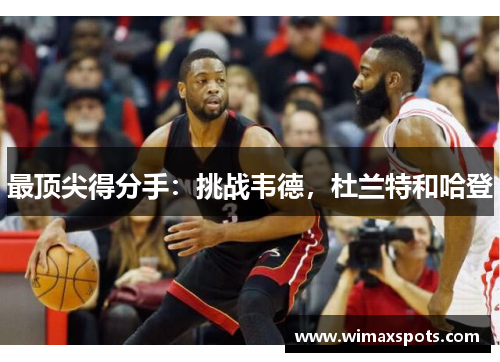 最顶尖得分手：挑战韦德，杜兰特和哈登